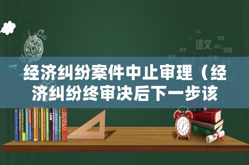 經(jīng)濟(jì)糾紛案件中止審理（經(jīng)濟(jì)糾紛終審決后下一步該怎么辦?）