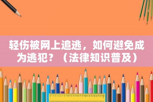 輕傷被網(wǎng)上追逃，如何避免成為逃犯？（法律知識普及）