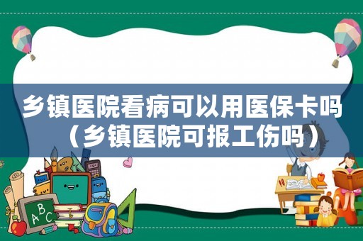 鄉(xiāng)鎮(zhèn)醫(yī)院看病可以用醫(yī)保卡嗎（鄉(xiāng)鎮(zhèn)醫(yī)院可報(bào)工傷嗎）