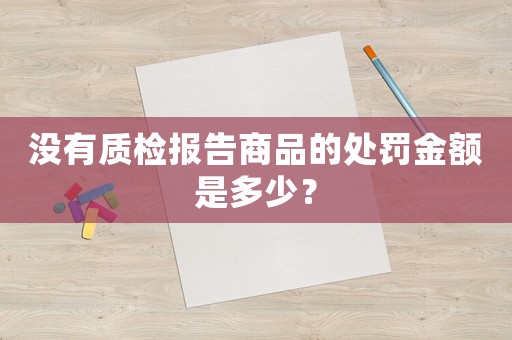 沒有質(zhì)檢報(bào)告商品的處罰金額是多少？