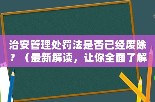 治安管理處罰法是否已經(jīng)廢除？（最新解讀，讓你全面了解）