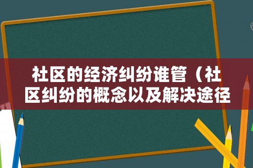 社區(qū)的經(jīng)濟(jì)糾紛誰管（社區(qū)糾紛的概念以及解決途徑）
