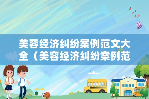 美容經(jīng)濟(jì)糾紛案例范文大全（美容經(jīng)濟(jì)糾紛案例范文大全最新）