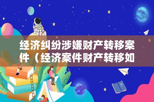 經(jīng)濟(jì)糾紛涉嫌財(cái)產(chǎn)轉(zhuǎn)移案件（經(jīng)濟(jì)案件財(cái)產(chǎn)轉(zhuǎn)移如何認(rèn)定）