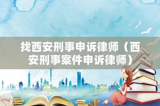 找西安刑事申訴律師（西安刑事案件申訴律師）