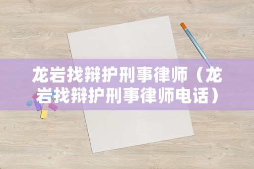 龍巖找辯護(hù)刑事律師（龍巖找辯護(hù)刑事律師電話）
