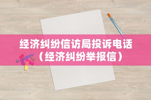 經(jīng)濟(jì)糾紛信訪局投訴電話（經(jīng)濟(jì)糾紛舉報(bào)信）