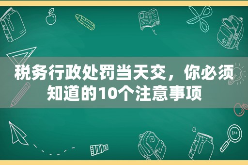 稅務(wù)行政處罰當(dāng)天交，你必須知道的10個(gè)注意事項(xiàng)