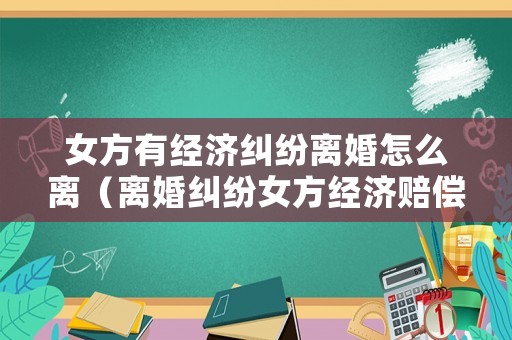 女方有經(jīng)濟糾紛離婚怎么離（離婚糾紛女方經(jīng)濟賠償）