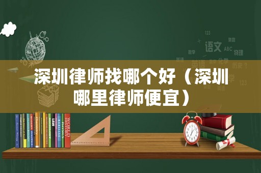 深圳律師找哪個(gè)好（深圳哪里律師便宜）
