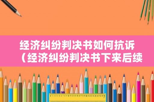 經(jīng)濟糾紛判決書如何抗訴（經(jīng)濟糾紛判決書下來后續(xù)程序）