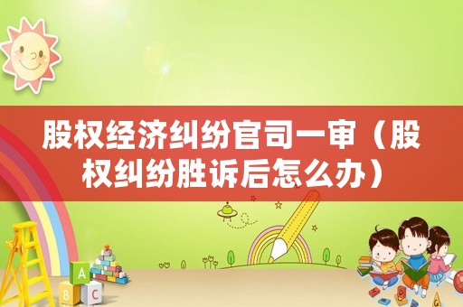 股權(quán)經(jīng)濟(jì)糾紛官司一審（股權(quán)糾紛勝訴后怎么辦）