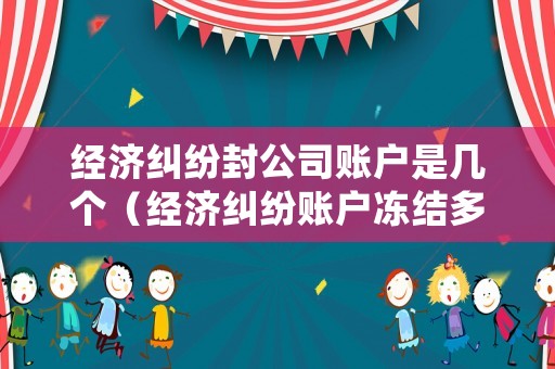 經(jīng)濟(jì)糾紛封公司賬戶是幾個(gè)（經(jīng)濟(jì)糾紛賬戶凍結(jié)多久）