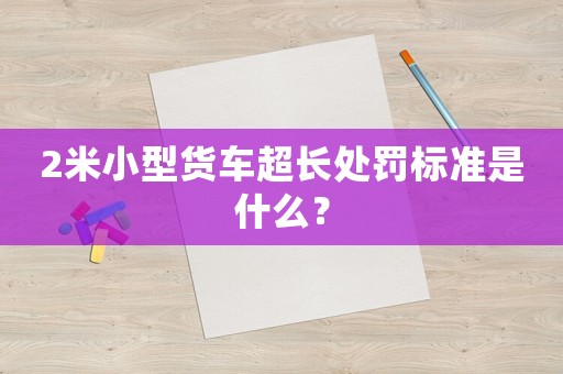 2米小型貨車超長處罰標(biāo)準是什么？