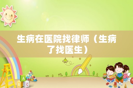 生病在醫(yī)院找律師（生病了找醫(yī)生）
