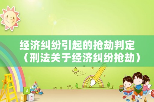經(jīng)濟(jì)糾紛引起的搶劫判定（刑法關(guān)于經(jīng)濟(jì)糾紛搶劫）