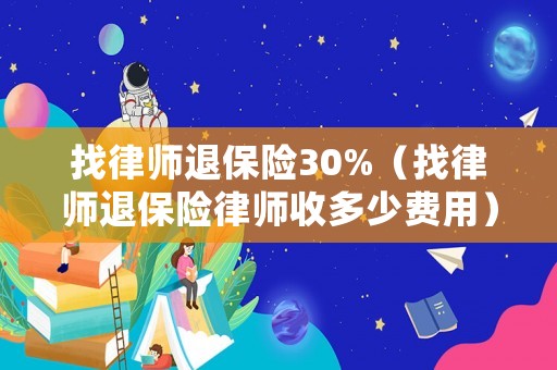 找律師退保險30%（找律師退保險律師收多少費用）