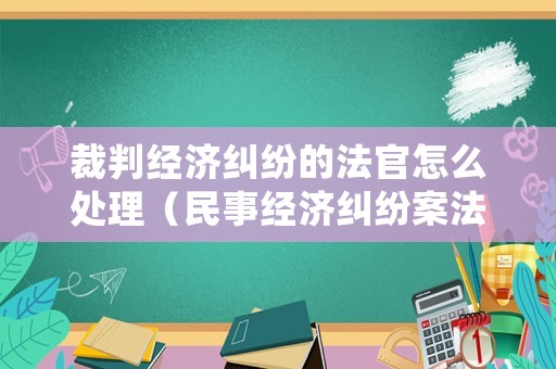 裁判經(jīng)濟糾紛的法官怎么處理（民事經(jīng)濟糾紛案法院法官判決）