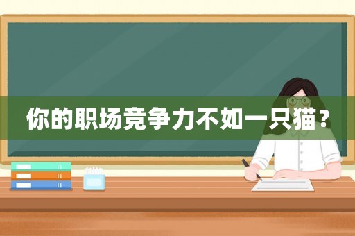 你的職場(chǎng)競(jìng)爭(zhēng)力不如一只貓？