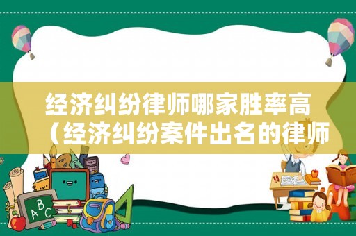 經(jīng)濟(jì)糾紛律師哪家勝率高（經(jīng)濟(jì)糾紛案件出名的律師）