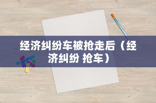 經(jīng)濟(jì)糾紛車被搶走后（經(jīng)濟(jì)糾紛 搶車）