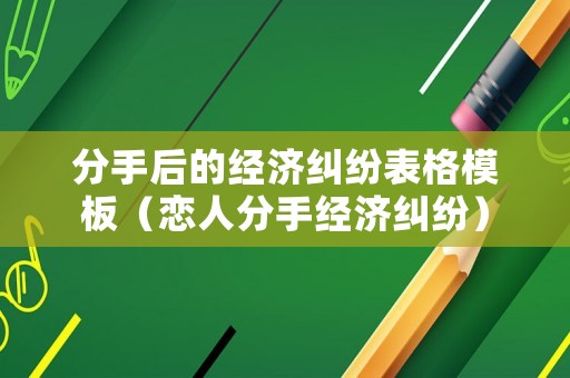 分手后的經(jīng)濟糾紛表格模板（戀人分手經(jīng)濟糾紛）