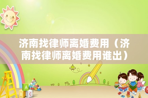 濟(jì)南找律師離婚費(fèi)用（濟(jì)南找律師離婚費(fèi)用誰出）