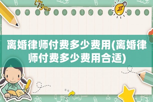 離婚律師付費(fèi)多少費(fèi)用(離婚律師付費(fèi)多少費(fèi)用合適)