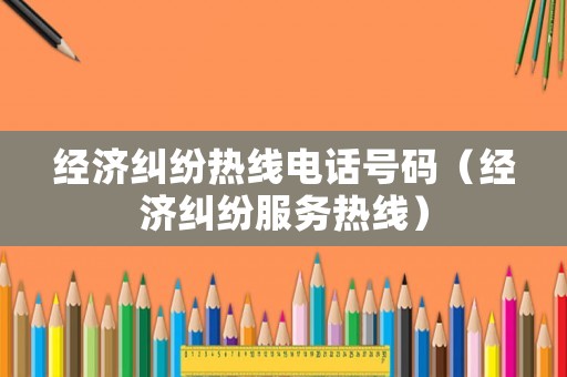 經(jīng)濟(jì)糾紛熱線電話號(hào)碼（經(jīng)濟(jì)糾紛服務(wù)熱線）