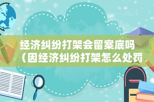 經(jīng)濟(jì)糾紛打架會(huì)留案底嗎（因經(jīng)濟(jì)糾紛打架怎么處罰）