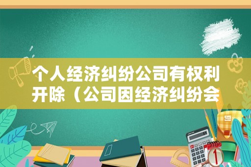 個(gè)人經(jīng)濟(jì)糾紛公司有權(quán)利開(kāi)除（公司因經(jīng)濟(jì)糾紛會(huì)拘留法人嗎）
