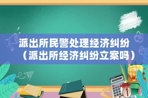 派出所民警處理經(jīng)濟(jì)糾紛（派出所經(jīng)濟(jì)糾紛立案嗎）