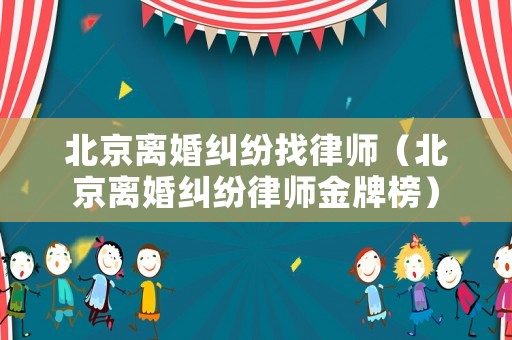 北京離婚糾紛找律師（北京離婚糾紛律師金牌榜）