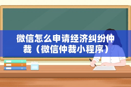 微信怎么申請經(jīng)濟(jì)糾紛仲裁（微信仲裁小程序）