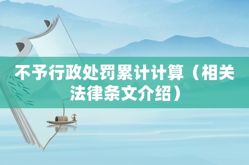 不予行政處罰累計(jì)計(jì)算（相關(guān)法律條文介紹）