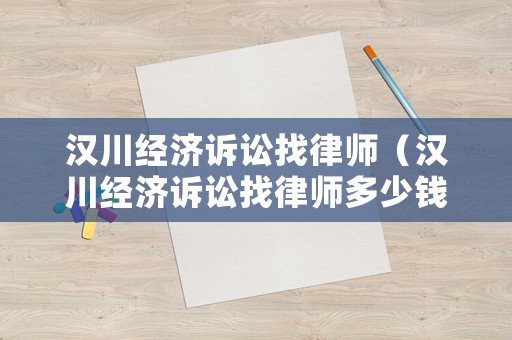 漢川經(jīng)濟(jì)訴訟找律師（漢川經(jīng)濟(jì)訴訟找律師多少錢）