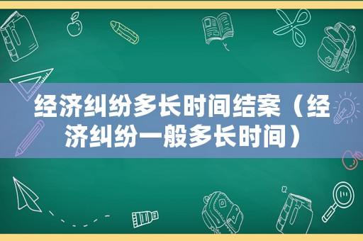 經(jīng)濟糾紛多長時間結(jié)案（經(jīng)濟糾紛一般多長時間）