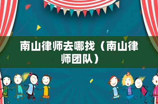 南山律師去哪找（南山律師團(tuán)隊(duì)）