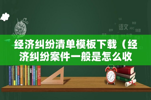 經(jīng)濟(jì)糾紛清單模板下載（經(jīng)濟(jì)糾紛案件一般是怎么收費(fèi)的）