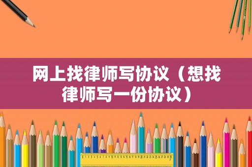 網(wǎng)上找律師寫協(xié)議（想找律師寫一份協(xié)議）