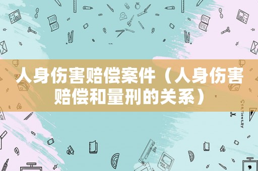 人身傷害賠償案件（人身傷害賠償和量刑的關(guān)系）