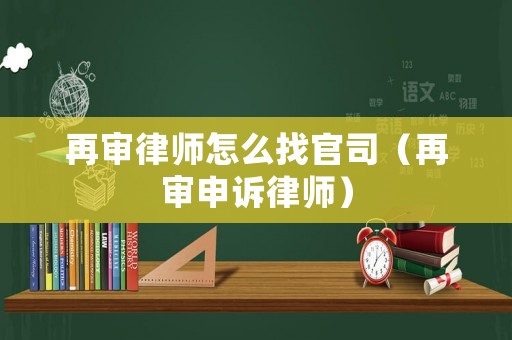 再審律師怎么找官司（再審申訴律師）