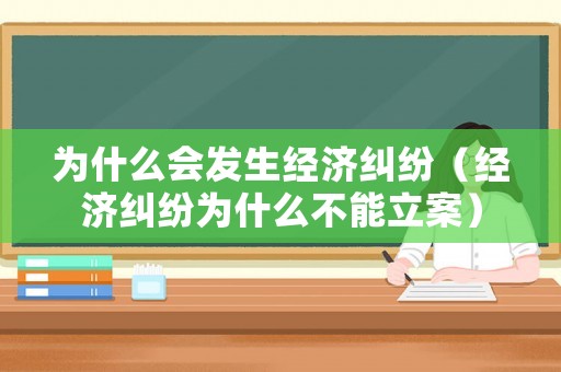 為什么會(huì)發(fā)生經(jīng)濟(jì)糾紛（經(jīng)濟(jì)糾紛為什么不能立案）