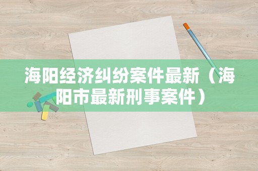 海陽(yáng)經(jīng)濟(jì)糾紛案件最新（海陽(yáng)市最新刑事案件）