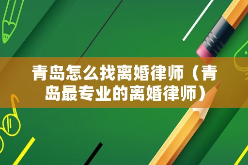 青島怎么找離婚律師（青島最專業(yè)的離婚律師）