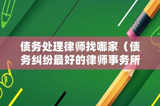 債務(wù)處理律師找哪家（債務(wù)糾紛最好的律師事務(wù)所）