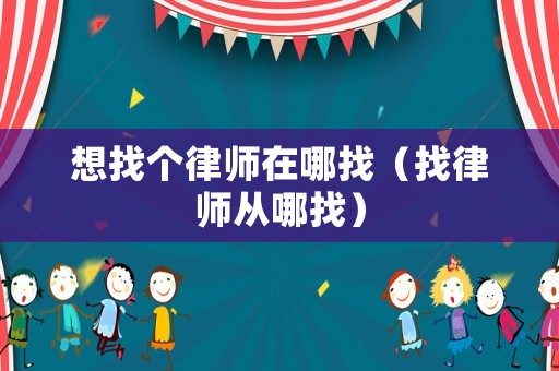 想找個律師在哪找（找律師從哪找）