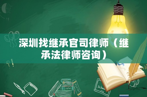 深圳找繼承官司律師（繼承法律師咨詢）