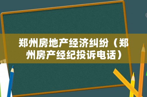 鄭州房地產經濟糾紛（鄭州房產經紀投訴電話）