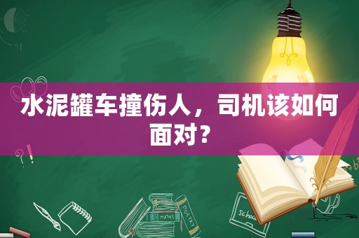 水泥罐車(chē)撞傷人，司機(jī)該如何面對(duì)？